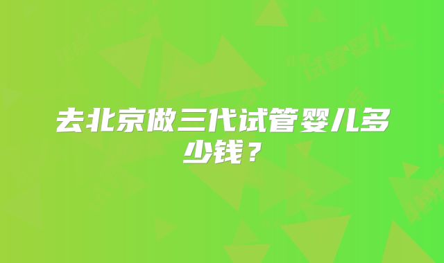 去北京做三代试管婴儿多少钱？