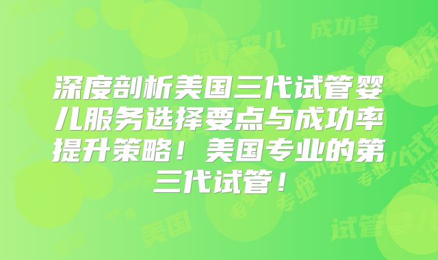 深度剖析美国三代试管婴儿服务选择要点与成功率提升策略！美国专业的第三代试管！