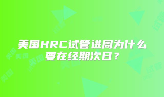 美国HRC试管进周为什么要在经期次日?