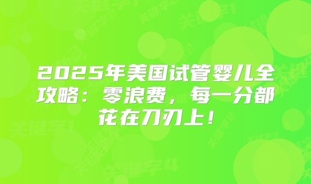 2025年美国试管婴儿全攻略：零浪费，每一分都花在刀刃上！