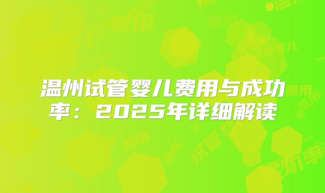 温州试管婴儿费用与成功率：2025年详细解读
