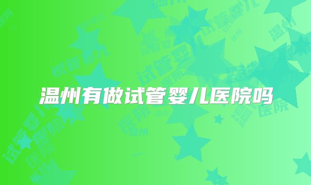 温州有做试管婴儿医院吗