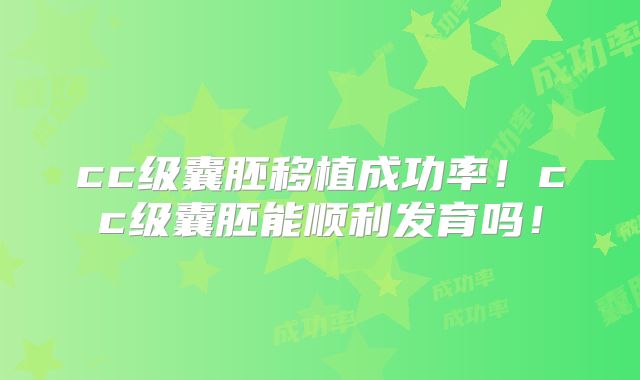 cc级囊胚移植成功率!cc级囊胚能顺利发育吗!