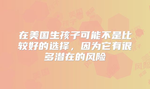 在美国生孩子可能不是比较好的选择，因为它有很多潜在的风险