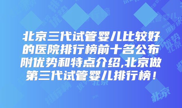 北京三代试管婴儿比较好的医院排行榜前十名公布附优势和特点介绍,北京做第三代试管婴儿排行榜！