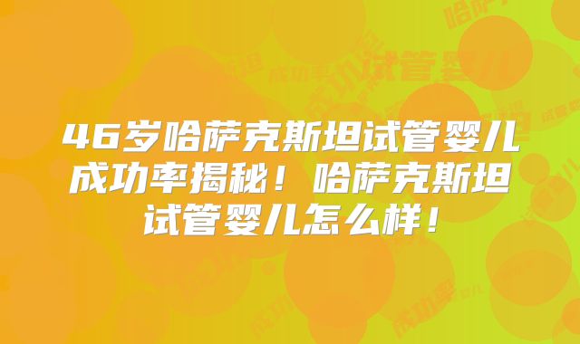 46岁哈萨克斯坦试管婴儿成功率揭秘！哈萨克斯坦试管婴儿怎么样！