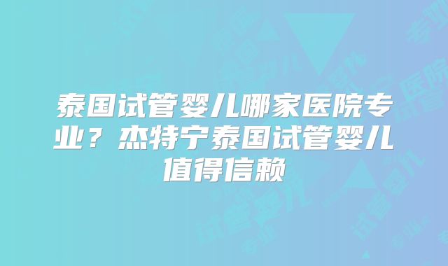 泰国试管婴儿哪家医院专业?杰特宁泰国试管婴儿值得信赖