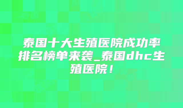 泰国十大生殖医院成功率排名榜单来袭_泰国dhc生殖医院！