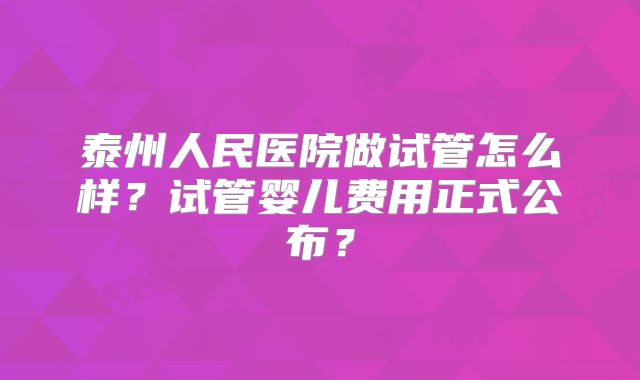 泰州人民医院做试管怎么样?试管婴儿费用正式公布?