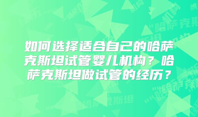 如何选择适合自己的哈萨克斯坦试管婴儿机构？哈萨克斯坦做试管的经历？