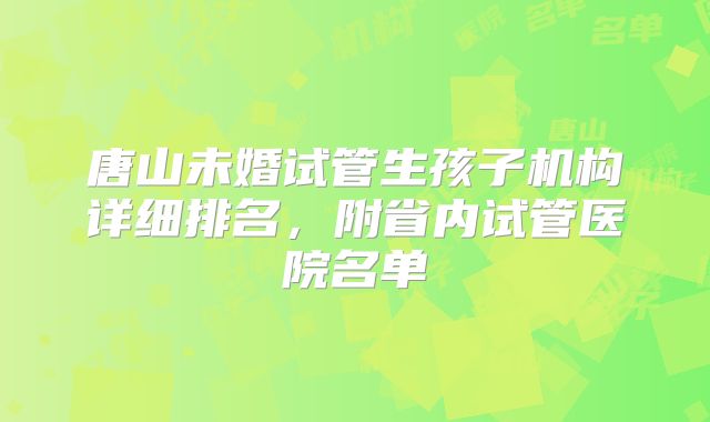 唐山未婚试管生孩子机构详细排名，附省内试管医院名单
