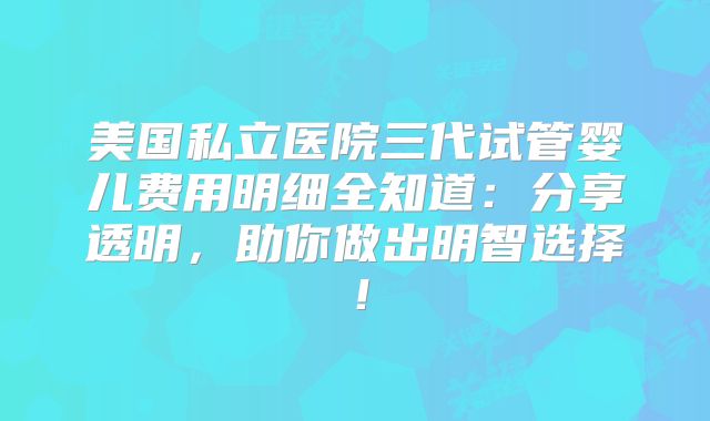 美国私立医院三代试管婴儿费用明细全知道:分享透明,助你做出明智选择!