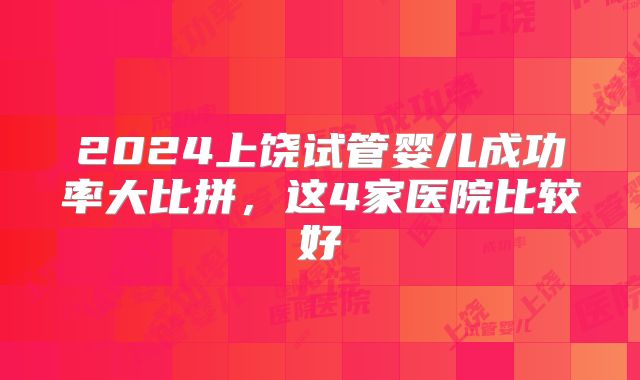 2024上饶试管婴儿成功率大比拼,这4家医院比较好