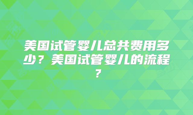 美国试管婴儿总共费用多少？美国试管婴儿的流程？