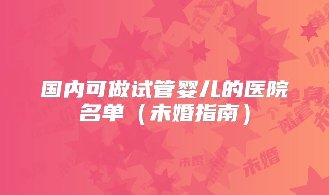 国内可做试管婴儿的医院名单（未婚指南）