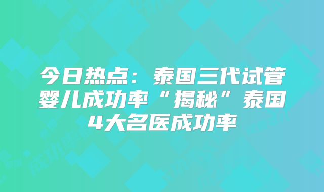 今日热点：泰国三代试管婴儿成功率“揭秘”泰国4大名医成功率