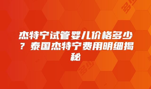 杰特宁试管婴儿价格多少？泰国杰特宁费用明细揭秘