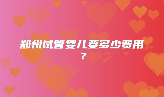 郑州试管婴儿要多少费用？