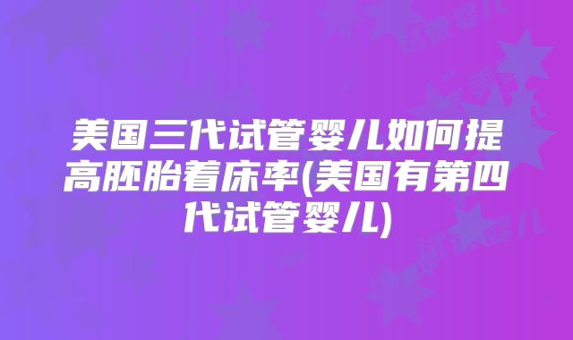 美国三代试管婴儿如何提高胚胎着床率(美国有第四代试管婴儿)