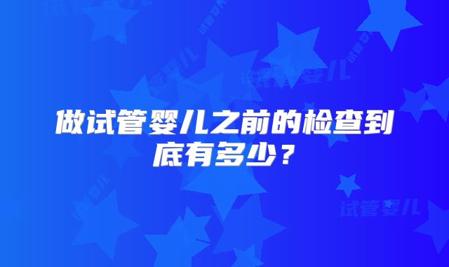 做试管婴儿之前的检查到底有多少?
