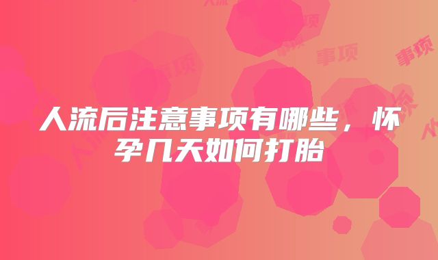 人流后注意事项有哪些，怀孕几天如何打胎
