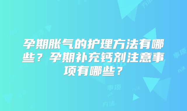 孕期胀气的护理方法有哪些?孕期补充钙剂注意事项有哪些?