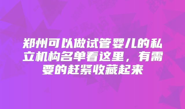 郑州可以做试管婴儿的私立机构名单看这里，有需要的赶紧收藏起来