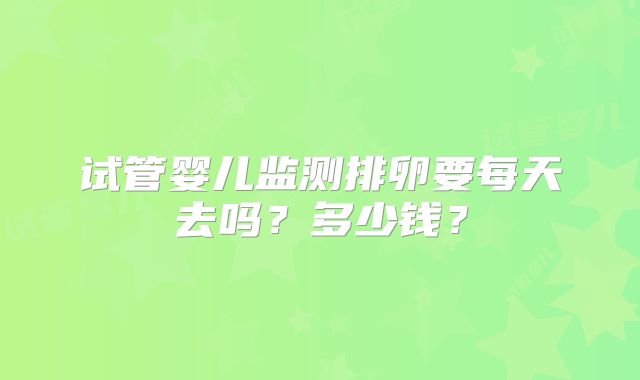 试管婴儿监测排卵要每天去吗？多少钱？