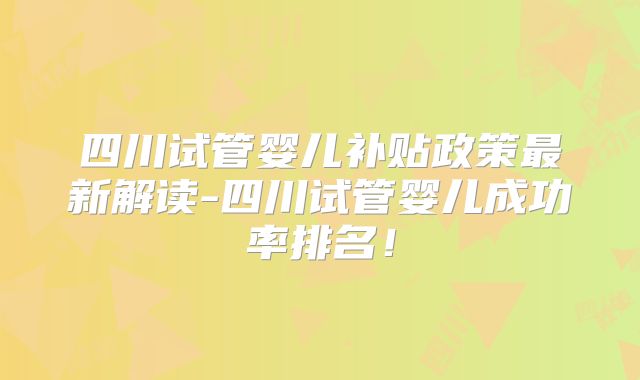 四川试管婴儿补贴政策最新解读-四川试管婴儿成功率排名！