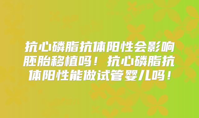 抗心磷脂抗体阳性会影响胚胎移植吗！抗心磷脂抗体阳性能做试管婴儿吗！