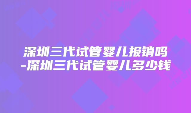 深圳三代试管婴儿报销吗-深圳三代试管婴儿多少钱