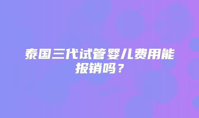 泰国三代试管婴儿费用能报销吗？