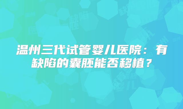 温州三代试管婴儿医院：有缺陷的囊胚能否移植？