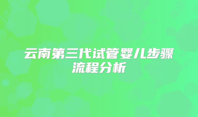 云南第三代试管婴儿步骤流程分析