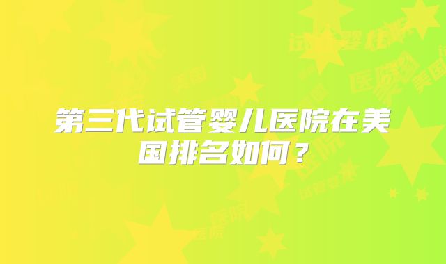 第三代试管婴儿医院在美国排名如何？
