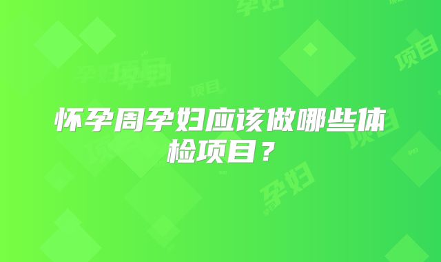怀孕周孕妇应该做哪些体检项目？