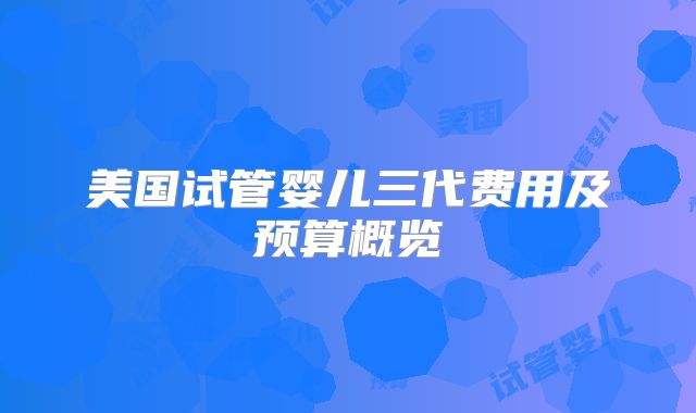 美国试管婴儿三代费用及预算概览