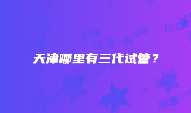 天津哪里有三代试管？