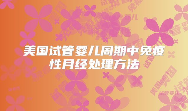 美国试管婴儿周期中免疫性月经处理方法