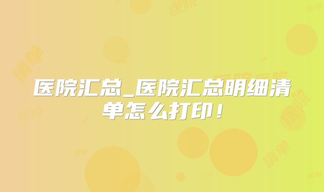 医院汇总_医院汇总明细清单怎么打印！