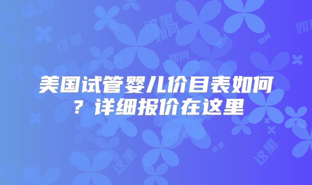 美国试管婴儿价目表如何？详细报价在这里