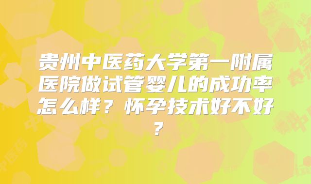 贵州中医药大学第一附属医院做试管婴儿的成功率怎么样？怀孕技术好不好？