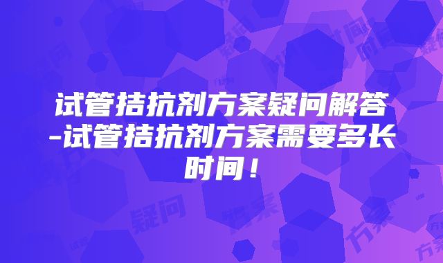 试管拮抗剂方案疑问解答-试管拮抗剂方案需要多长时间！