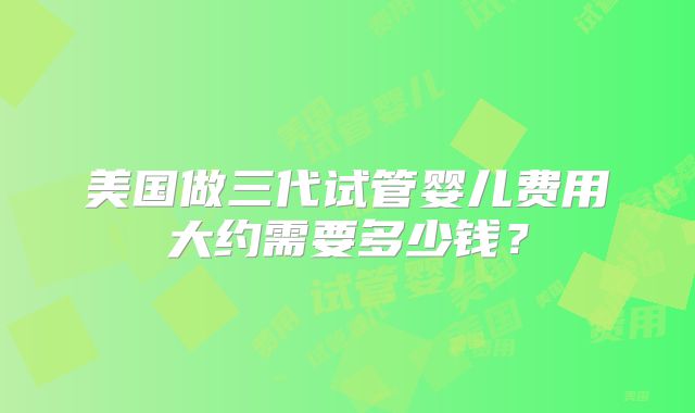 美国做三代试管婴儿费用大约需要多少钱？