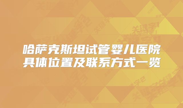 哈萨克斯坦试管婴儿医院具体位置及联系方式一览