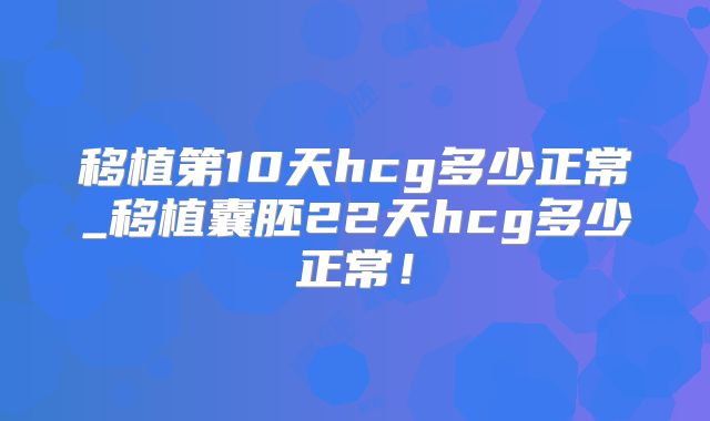 移植第10天hcg多少正常_移植囊胚22天hcg多少正常！