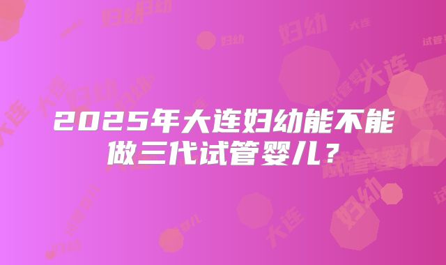 2025年大连妇幼能不能做三代试管婴儿？
