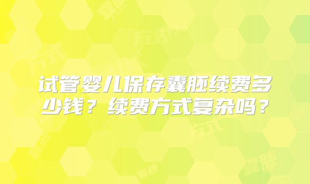 试管婴儿保存囊胚续费多少钱？续费方式复杂吗？