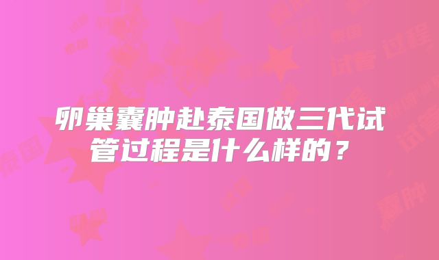 卵巢囊肿赴泰国做三代试管过程是什么样的？
