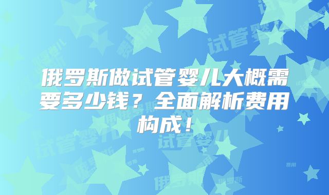 俄罗斯做试管婴儿大概需要多少钱？全面解析费用构成！